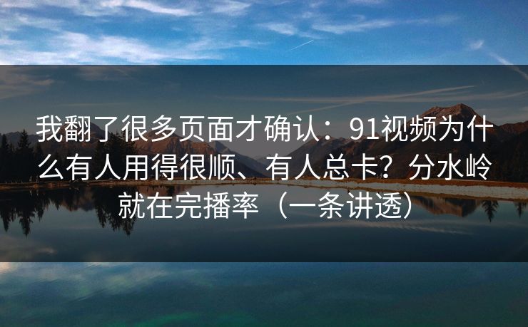 我翻了很多页面才确认：91视频为什么有人用得很顺、有人总卡？分水岭就在完播率（一条讲透）