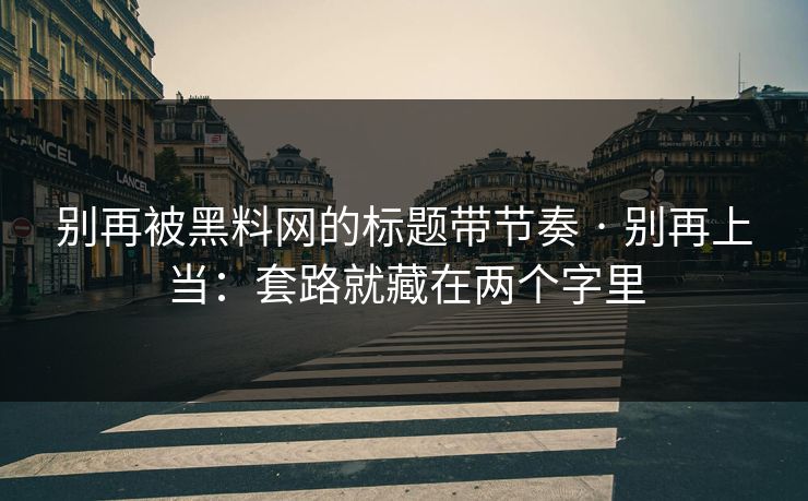 别再被黑料网的标题带节奏 · 别再上当:套路就藏在两个字里 别再被黑料网的标题带节奏 · 别再上当:套路就藏在两个字里