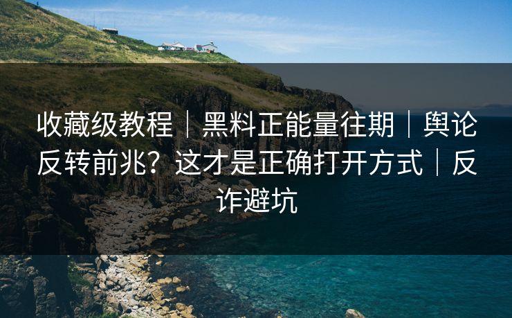 收藏级教程｜黑料正能量往期｜舆论反转前兆？这才是正确打开方式｜反诈避坑