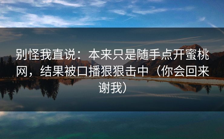 别怪我直说：本来只是随手点开蜜桃网，结果被口播狠狠击中（你会回来谢我）