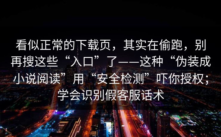 看似正常的下载页，其实在偷跑，别再搜这些“入口”了——这种“伪装成小说阅读”用“安全检测”吓你授权；学会识别假客服话术