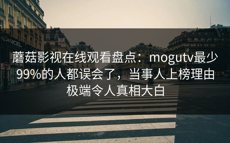 蘑菇影视在线观看盘点:mogutv最少99%的人都误会了,当事人上榜理由极端令人真相大白 蘑菇影视在线观看盘点:mogutv最少99%的人都误会了,当事人上榜理由极端令人真相大白