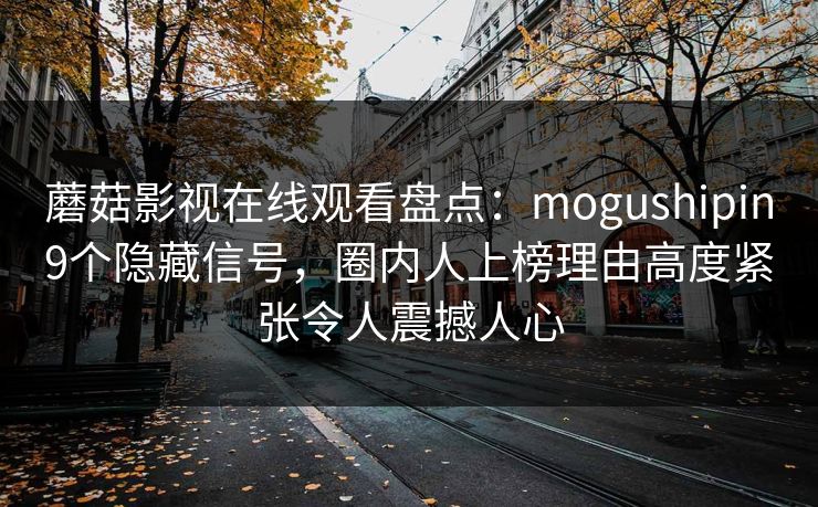 蘑菇影视在线观看盘点:mogushipin9个隐藏信号,圈内人上榜理由高度紧张令人震撼人心 蘑菇影视在线观看盘点:mogushipin9个隐藏信号,圈内人上榜理由高度紧张令人震撼人心