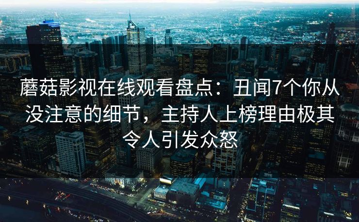 蘑菇影视在线观看盘点:丑闻7个你从没注意的细节,主持人上榜理由极其令人引发众怒 蘑菇影视在线观看盘点:丑闻7个你从没注意的细节,主持人上榜理由极其令人引发众怒