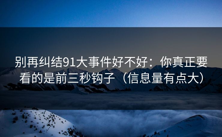 别再纠结91大事件好不好：你真正要看的是前三秒钩子（信息量有点大）