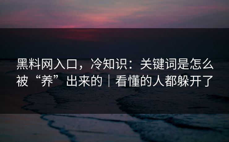 黑料网入口,冷知识:关键词是怎么被“养”出来的|看懂的人都躲开了 黑料网入口,冷知识:关键词是怎么被“养”出来的|看懂的人都躲开了