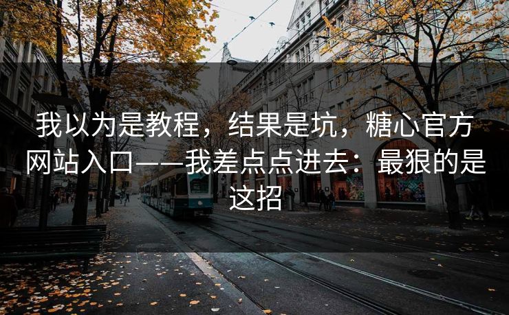 我以为是教程，结果是坑，糖心官方网站入口——我差点点进去：最狠的是这招