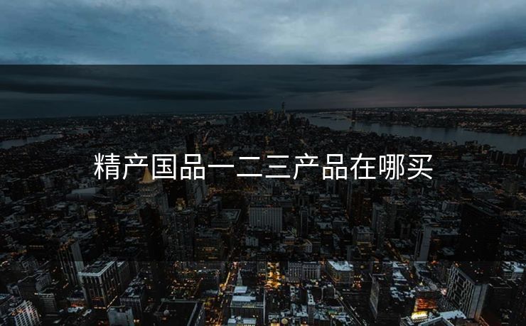 精产国品一二三产品在哪买 精产国品一二三产品在哪买