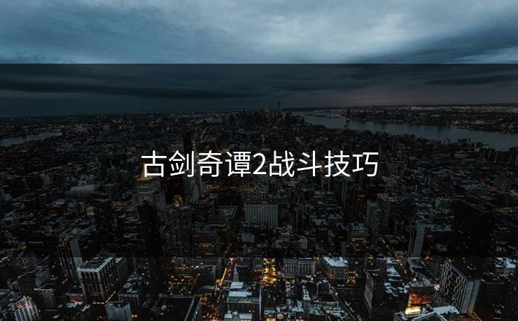 古剑奇谭2战斗技巧 古剑奇谭2战斗技巧