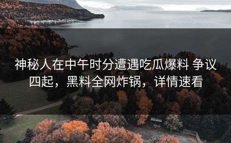 神秘人在中午时分遭遇吃瓜爆料 争议四起，黑料全网炸锅，详情速看