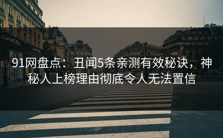 91网盘点:丑闻5条亲测有效秘诀,神秘人上榜理由彻底令人无法置信 91网盘点:丑闻5条亲测有效秘诀,神秘人上榜理由彻底令人无法置信