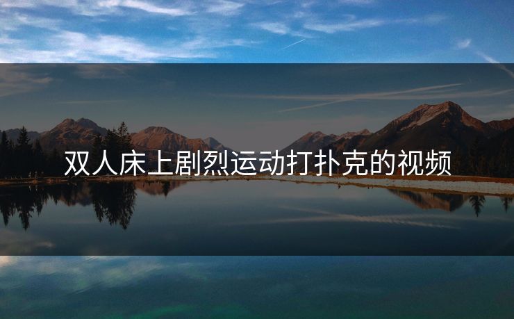 双人床上剧烈运动打扑克的视频