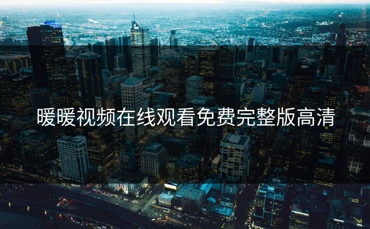 暖暖视频在线观看免费完整版高清 暖暖视频在线观看免费完整版高清