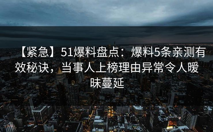 【紧急】51爆料盘点:爆料5条亲测有效秘诀,当事人上榜理由异常令人暧昧蔓延 【紧急】51爆料盘点:爆料5条亲测有效秘诀,当事人上榜理由异常令人暧昧蔓延