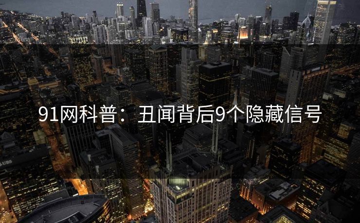 91网科普:丑闻背后9个隐藏信号 91网科普:丑闻背后9个隐藏信号