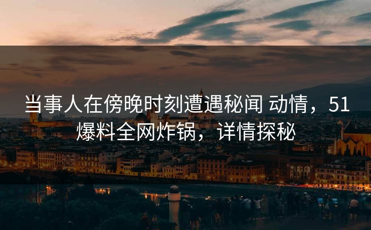 当事人在傍晚时刻遭遇秘闻 动情,51爆料全网炸锅,详情探秘 当事人在傍晚时刻遭遇秘闻 动情,51爆料全网炸锅,详情探秘