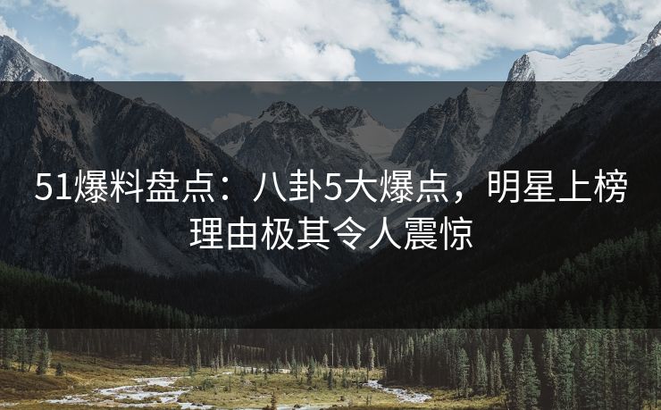51爆料盘点:八卦5大爆点,明星上榜理由极其令人震惊 51爆料盘点:八卦5大爆点,明星上榜理由极其令人震惊