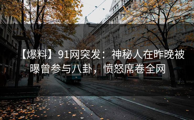 【爆料】91网突发：神秘人在昨晚被曝曾参与八卦，愤怒席卷全网