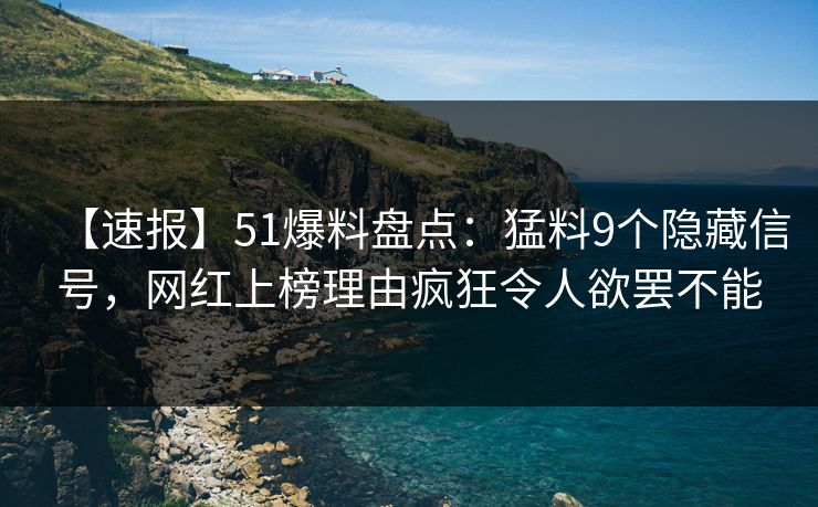 【速报】51爆料盘点：猛料9个隐藏信号，网红上榜理由疯狂令人欲罢不能