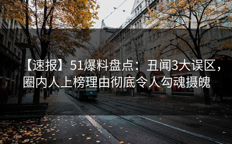 【速报】51爆料盘点：丑闻3大误区，圈内人上榜理由彻底令人勾魂摄魄