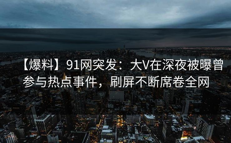 【爆料】91网突发：大V在深夜被曝曾参与热点事件，刷屏不断席卷全网