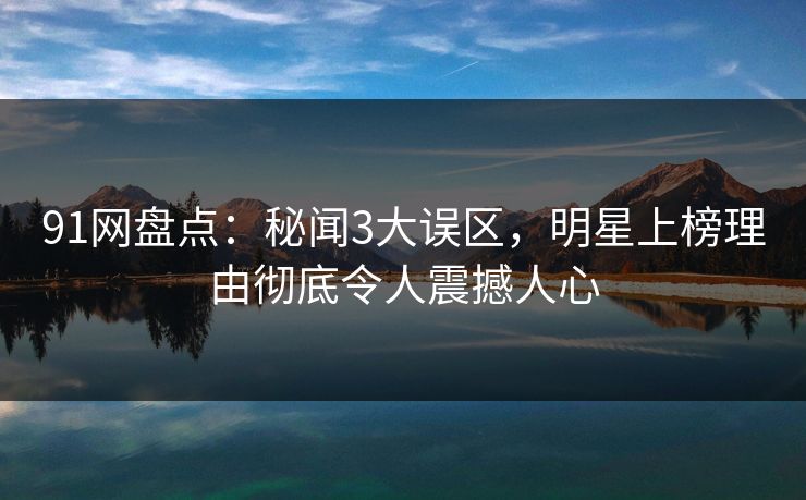 91网盘点：秘闻3大误区，明星上榜理由彻底令人震撼人心