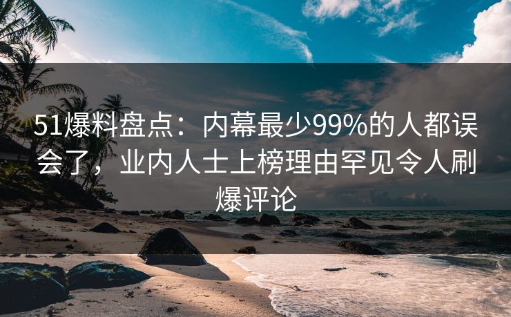 51爆料盘点：内幕最少99%的人都误会了，业内人士上榜理由罕见令人刷爆评论