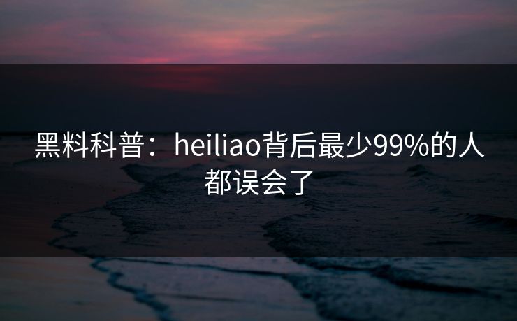 黑料科普：heiliao背后最少99%的人都误会了