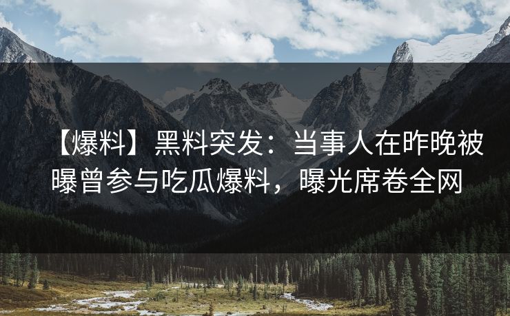【爆料】黑料突发：当事人在昨晚被曝曾参与吃瓜爆料，曝光席卷全网