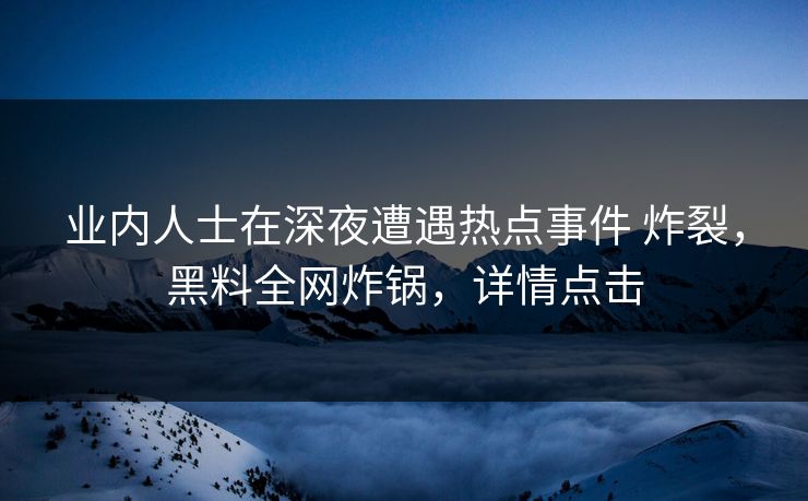 业内人士在深夜遭遇热点事件 炸裂，黑料全网炸锅，详情点击