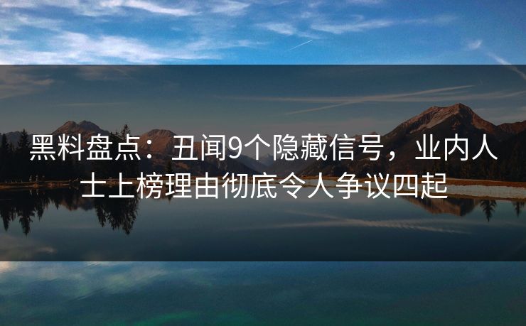 黑料盘点：丑闻9个隐藏信号，业内人士上榜理由彻底令人争议四起