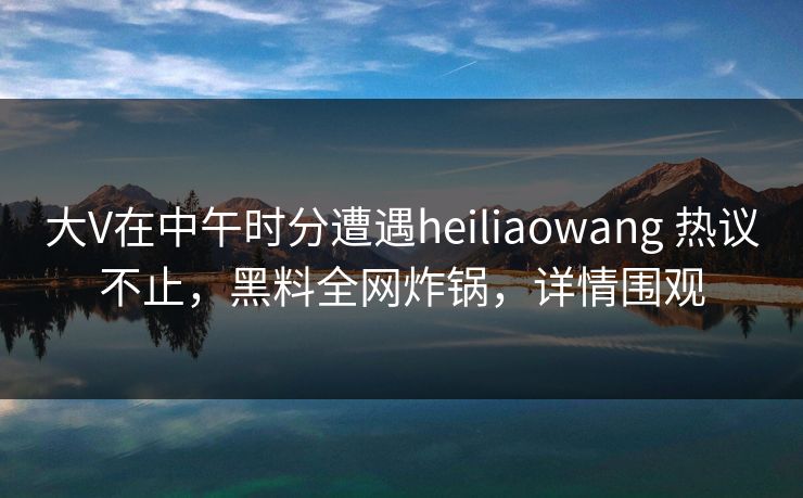 大V在中午时分遭遇heiliaowang 热议不止,黑料全网炸锅,详情围观 大V在中午时分遭遇heiliaowang 热议不止,黑料全网炸锅,详情围观