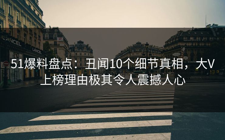 51爆料盘点：丑闻10个细节真相，大V上榜理由极其令人震撼人心