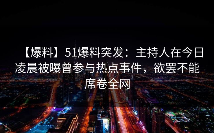 【爆料】51爆料突发：主持人在今日凌晨被曝曾参与热点事件，欲罢不能席卷全网