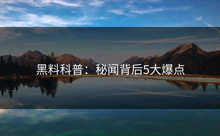 黑料科普：秘闻背后5大爆点