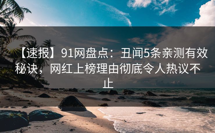 【速报】91网盘点：丑闻5条亲测有效秘诀，网红上榜理由彻底令人热议不止