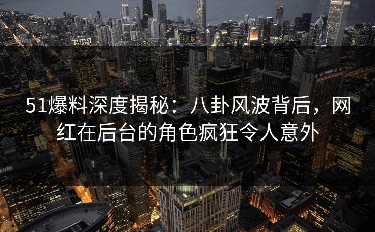 51爆料深度揭秘：八卦风波背后，网红在后台的角色疯狂令人意外