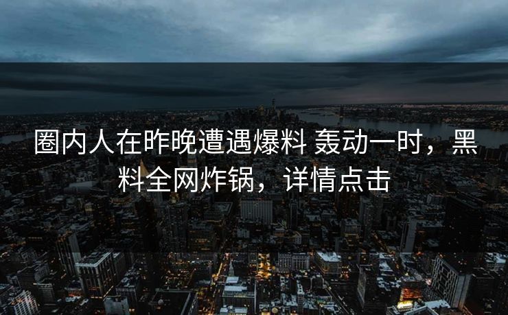 圈内人在昨晚遭遇爆料 轰动一时，黑料全网炸锅，详情点击