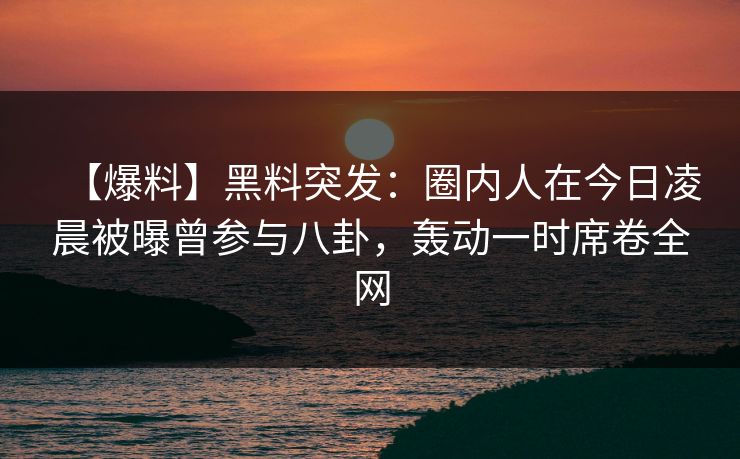 【爆料】黑料突发：圈内人在今日凌晨被曝曾参与八卦，轰动一时席卷全网