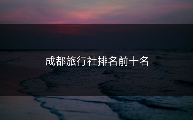 成都旅行社排名前十名