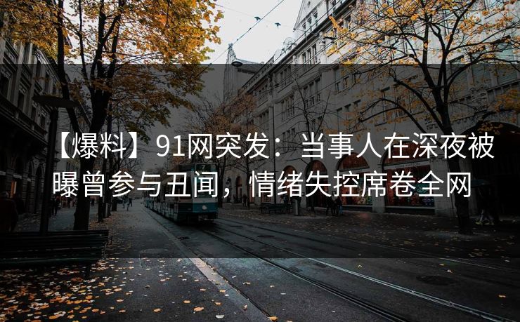 【爆料】91网突发:当事人在深夜被曝曾参与丑闻,情绪失控席卷全网 【爆料】91网突发:当事人在深夜被曝曾参与丑闻,情绪失控席卷全网