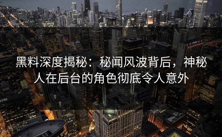 黑料深度揭秘：秘闻风波背后，神秘人在后台的角色彻底令人意外