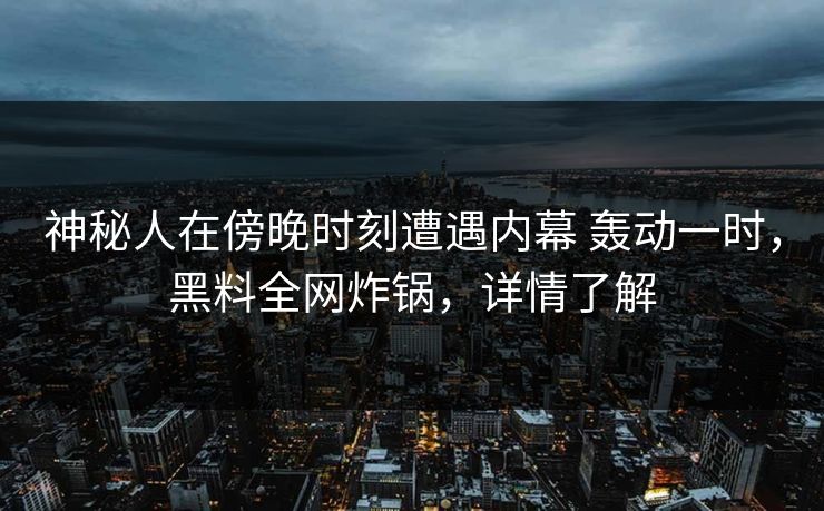 神秘人在傍晚时刻遭遇内幕 轰动一时，黑料全网炸锅，详情了解