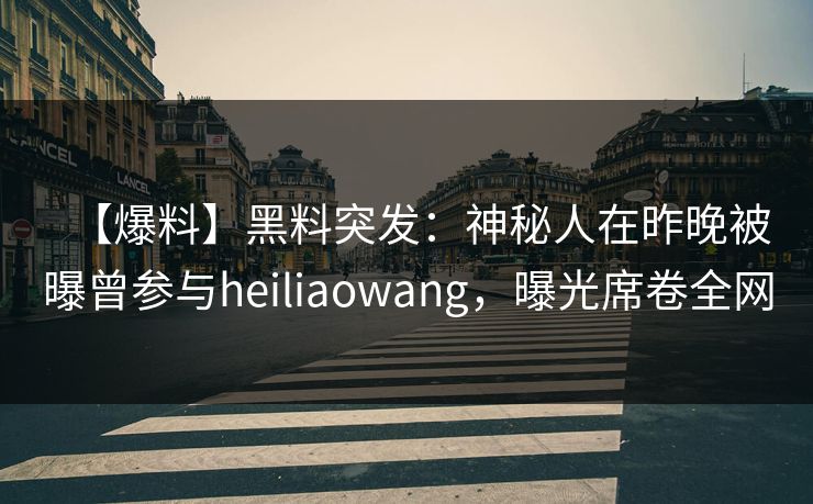 【爆料】黑料突发:神秘人在昨晚被曝曾参与heiliaowang,曝光席卷全网 【爆料】黑料突发:神秘人在昨晚被曝曾参与heiliaowang,曝光席卷全网
