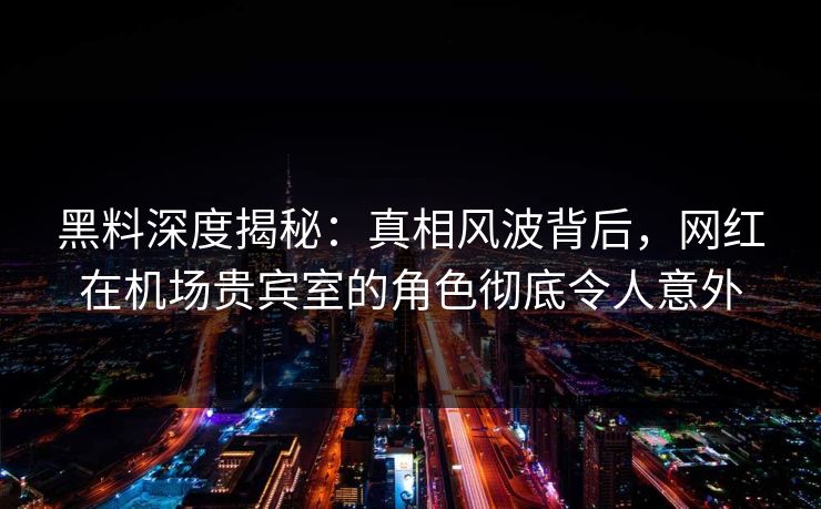 黑料深度揭秘：真相风波背后，网红在机场贵宾室的角色彻底令人意外