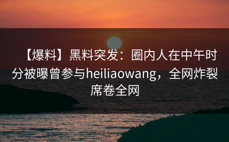 【爆料】黑料突发:圈内人在中午时分被曝曾参与heiliaowang,全网炸裂席卷全网 【爆料】黑料突发:圈内人在中午时分被曝曾参与heiliaowang,全网炸裂席卷全网