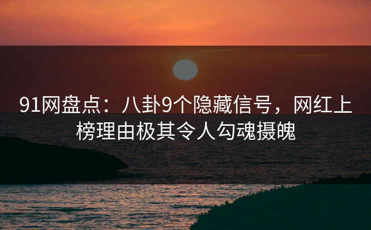 91网盘点：八卦9个隐藏信号，网红上榜理由极其令人勾魂摄魄