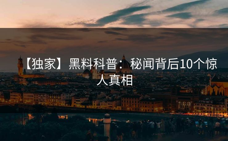 【独家】黑料科普：秘闻背后10个惊人真相