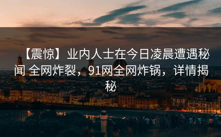 【震惊】业内人士在今日凌晨遭遇秘闻 全网炸裂，91网全网炸锅，详情揭秘