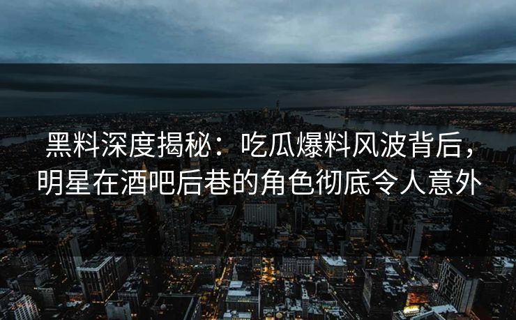 黑料深度揭秘：吃瓜爆料风波背后，明星在酒吧后巷的角色彻底令人意外